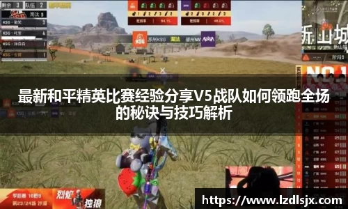 最新和平精英比赛经验分享V5战队如何领跑全场的秘诀与技巧解析