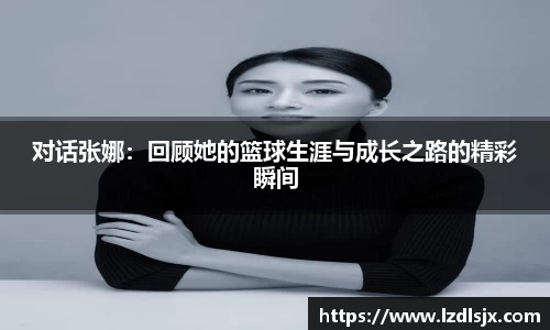 对话张娜：回顾她的篮球生涯与成长之路的精彩瞬间