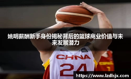 姚明薪酬新手身份揭秘背后的篮球商业价值与未来发展潜力
