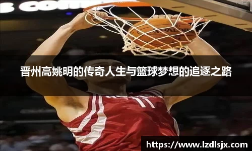 晋州高姚明的传奇人生与篮球梦想的追逐之路