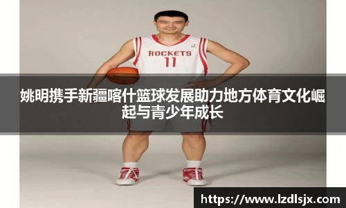 姚明携手新疆喀什篮球发展助力地方体育文化崛起与青少年成长
