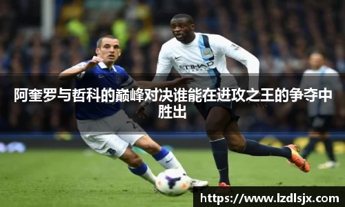 阿奎罗与哲科的巅峰对决谁能在进攻之王的争夺中胜出