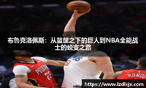 布鲁克洛佩斯：从篮筐之下的巨人到NBA全能战士的蜕变之路