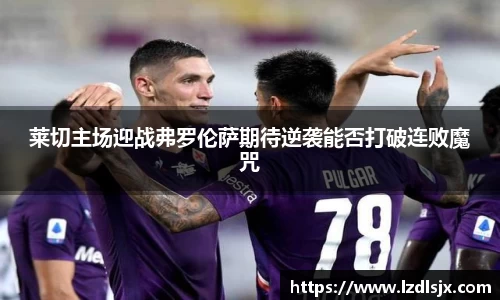 莱切主场迎战弗罗伦萨期待逆袭能否打破连败魔咒