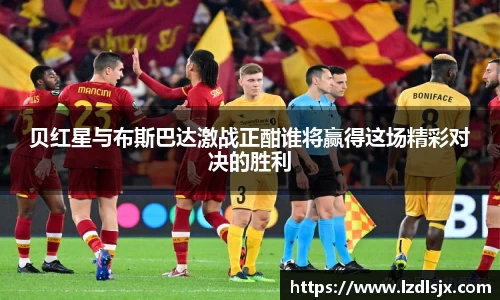 贝红星与布斯巴达激战正酣谁将赢得这场精彩对决的胜利