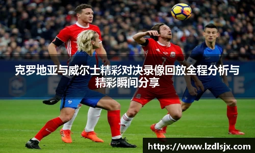 克罗地亚与威尔士精彩对决录像回放全程分析与精彩瞬间分享
