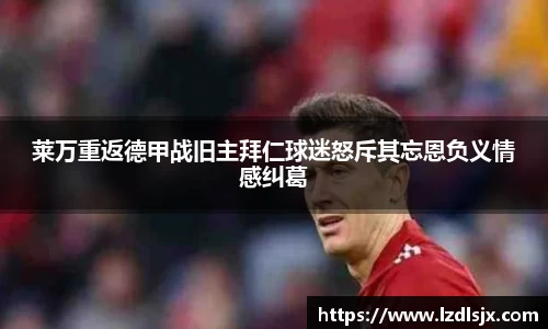 莱万重返德甲战旧主拜仁球迷怒斥其忘恩负义情感纠葛