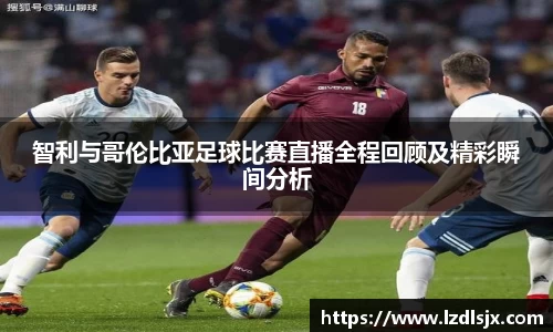 智利与哥伦比亚足球比赛直播全程回顾及精彩瞬间分析
