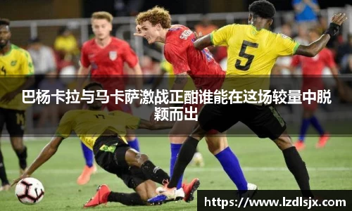 巴杨卡拉与马卡萨激战正酣谁能在这场较量中脱颖而出