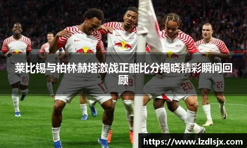 莱比锡与柏林赫塔激战正酣比分揭晓精彩瞬间回顾