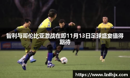 智利与哥伦比亚激战在即11月13日足球盛宴值得期待
