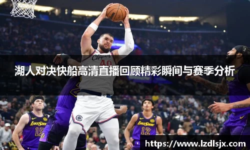 湖人对决快船高清直播回顾精彩瞬间与赛季分析