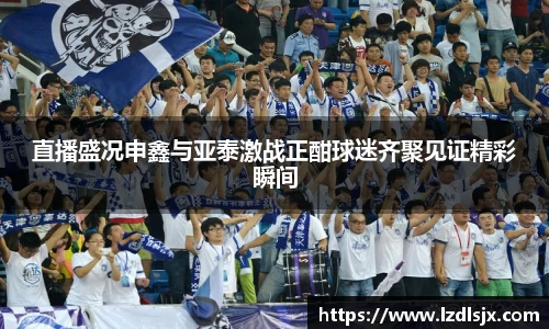 直播盛况申鑫与亚泰激战正酣球迷齐聚见证精彩瞬间