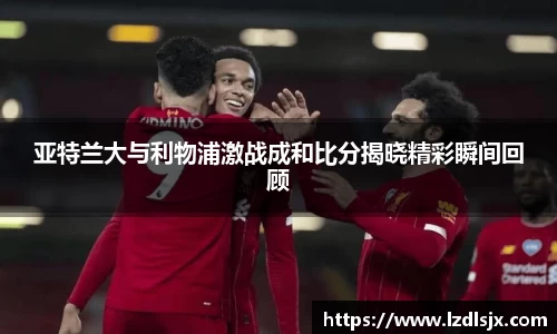 亚特兰大与利物浦激战成和比分揭晓精彩瞬间回顾