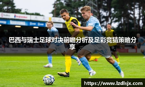 巴西与瑞士足球对决前瞻分析及足彩竞猜策略分享