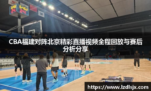 CBA福建对阵北京精彩直播视频全程回放与赛后分析分享