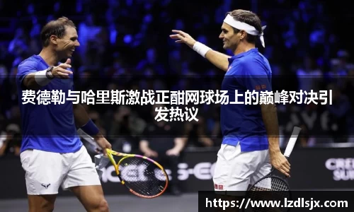 费德勒与哈里斯激战正酣网球场上的巅峰对决引发热议
