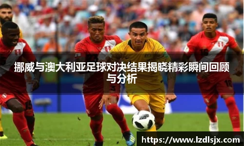 挪威与澳大利亚足球对决结果揭晓精彩瞬间回顾与分析