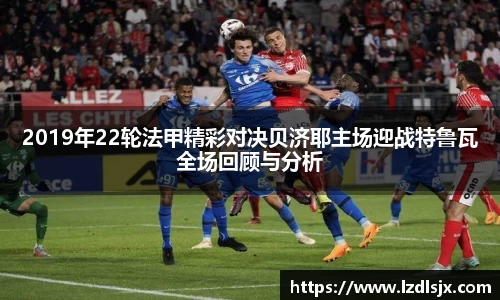 2019年22轮法甲精彩对决贝济耶主场迎战特鲁瓦全场回顾与分析