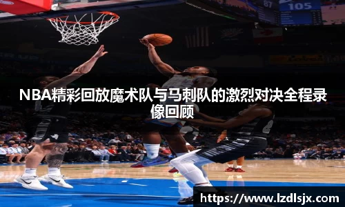 NBA精彩回放魔术队与马刺队的激烈对决全程录像回顾